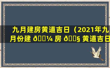 九月建房黄道吉日（2021年九月份建 🌼 房 🐧 黄道吉日）